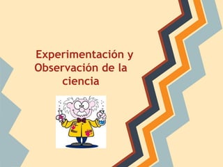 Experimentación y
Observación de la
ciencia

 