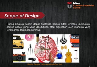 Scope of Design 
Ruang Lingkup desain dapat dikatakan hampir tidak terbatas, melingkupi 
semua aspek yang yang dibutuhkan atau digunakan oleh manusia yang 
terintegrasi dari masa kemasa. 
Sumber Gambar : http://www.studiofynn.com 
 