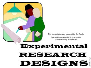 c.2000DelSiegle
Experimental
RESEARCH
DESIGNS
This presentation was prepared by Del Siegle.
Some of the material is from an earlier
presentation by Scott Brown.
 