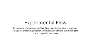 Experimental.Flow
An overview of experimental Elixir Flow module that allows developers
to express processing steps for collections, like Stream, but utilizing the
power of parallel execution.
 