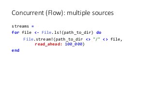 Concurrent (Flow): multiple sources
streams =
for file <- File.ls!(path_to_dir) do
File.stream!(path_to_dir <> "/" <> file...
