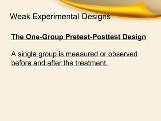 Weak Experimental Designs
The One-Group Pretest-Posttest Design
A single group is measured or observed
before and after the treatment.
 