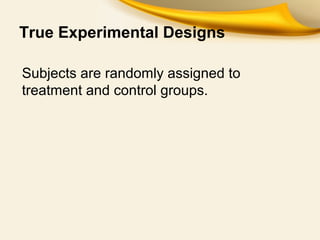 True Experimental Designs
Subjects are randomly assigned to
treatment and control groups.
 