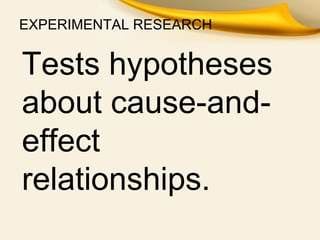 EXPERIMENTAL RESEARCH
Tests hypotheses
about cause-and-
effect
relationships.
 