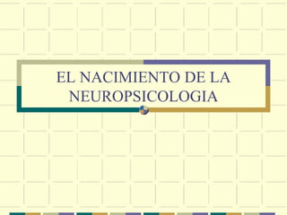 EL NACIMIENTO DE LA
NEUROPSICOLOGIA
 