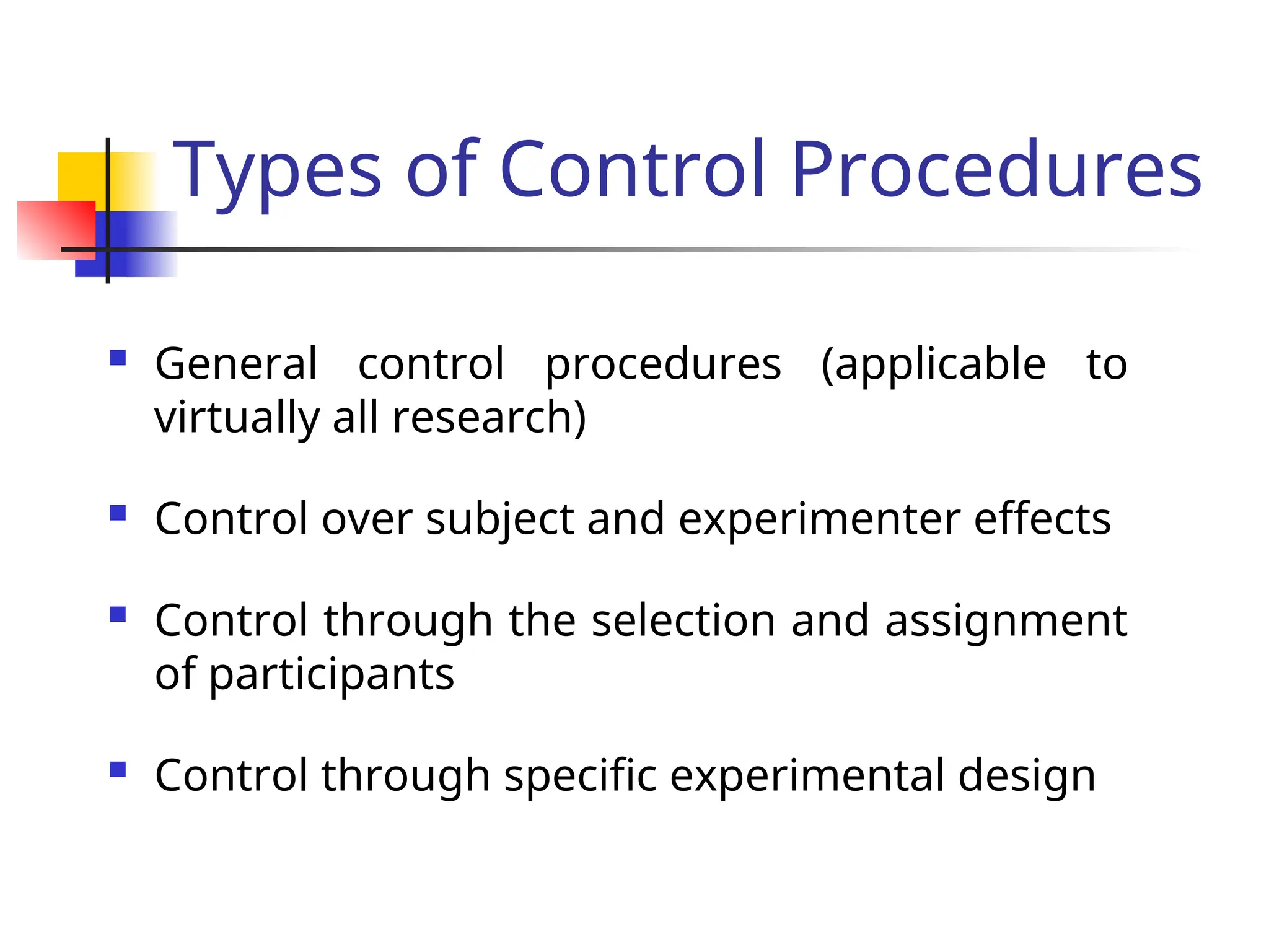 Types of Control Procedures
 General control procedures (applicable to
virtually all research)
 Control over subject and experimenter effects
 Control through the selection and assignment
of participants
 Control through specific experimental design
 