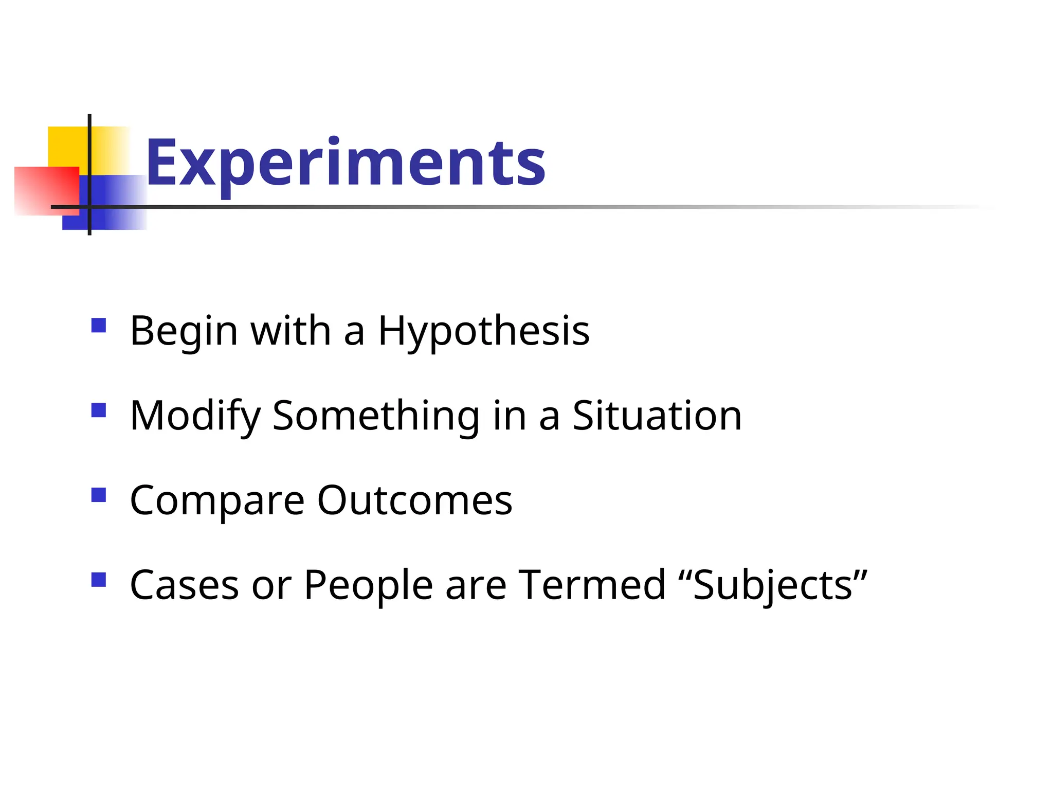 Experiments
 Begin with a Hypothesis
 Modify Something in a Situation
 Compare Outcomes
 Cases or People are Termed “Subjects”
 