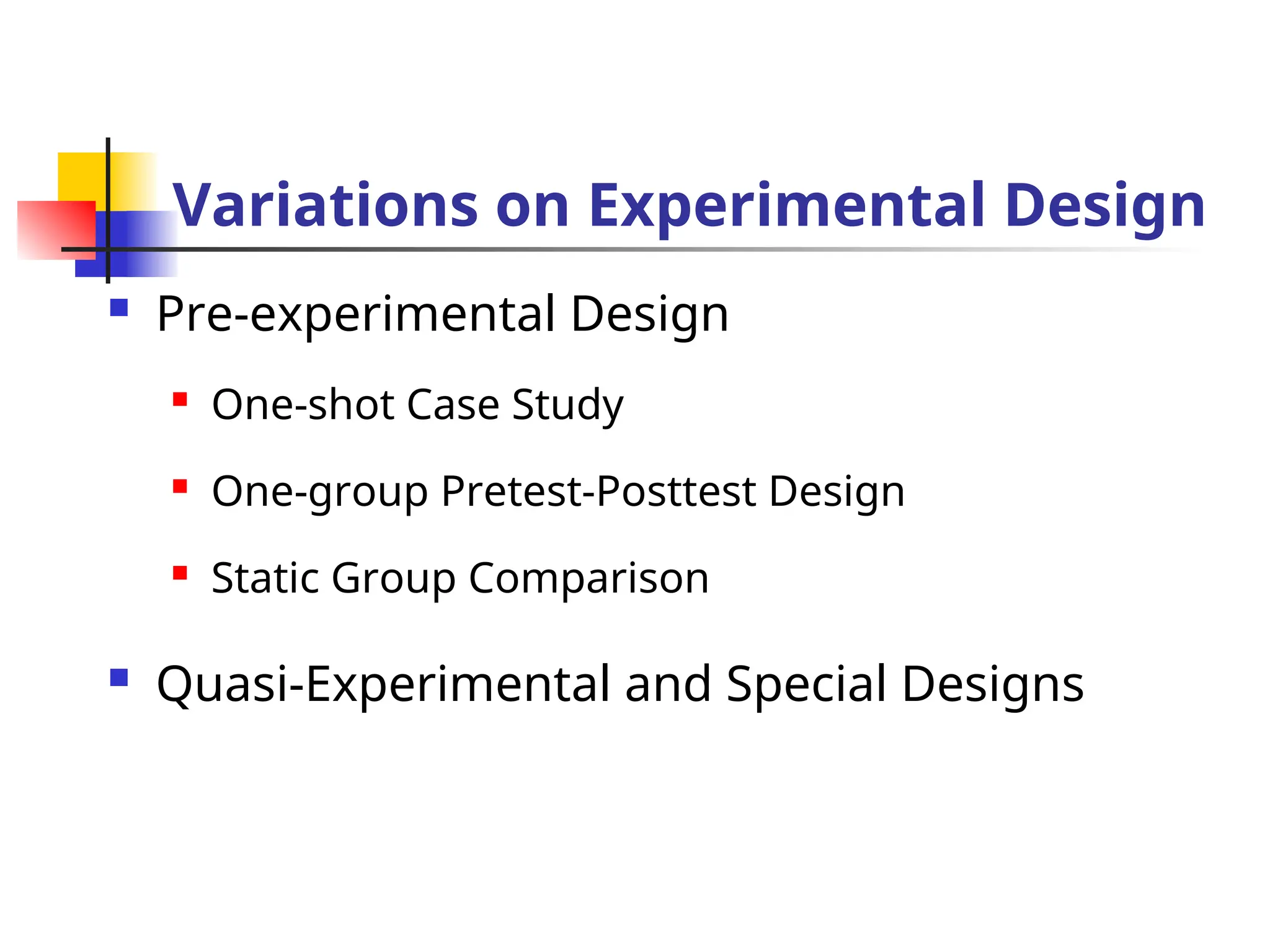 Variations on Experimental Design
 Pre-experimental Design
 One-shot Case Study
 One-group Pretest-Posttest Design
 Static Group Comparison
 Quasi-Experimental and Special Designs
 