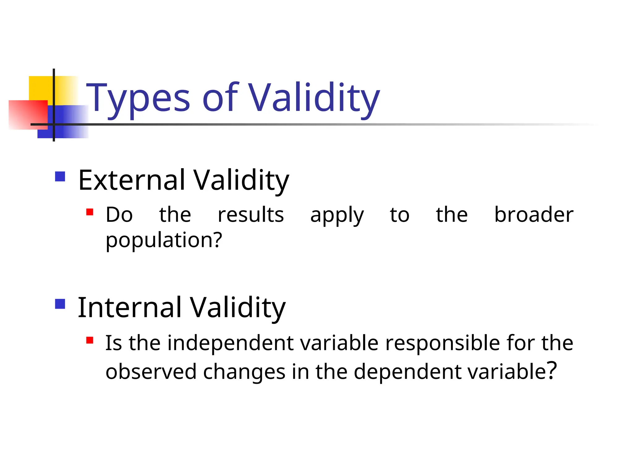 Types of Validity
 External Validity
 Do the results apply to the broader
population?
 Internal Validity
 Is the independent variable responsible for the
observed changes in the dependent variable?
 