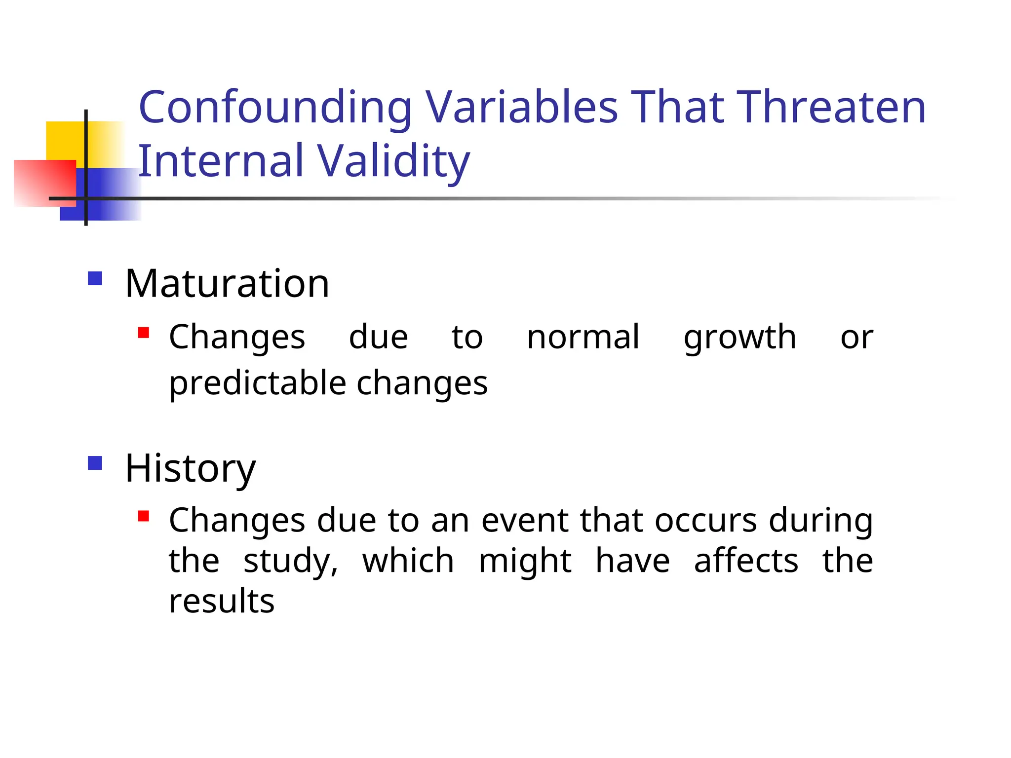Confounding Variables That Threaten
Internal Validity
 Maturation
 Changes due to normal growth or
predictable changes
 History
 Changes due to an event that occurs during
the study, which might have affects the
results
 