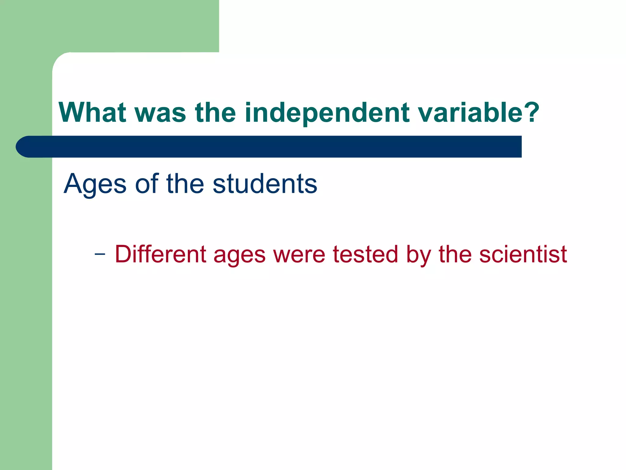 What was the independent variable? Ages of the students Different ages were tested by the scientist 