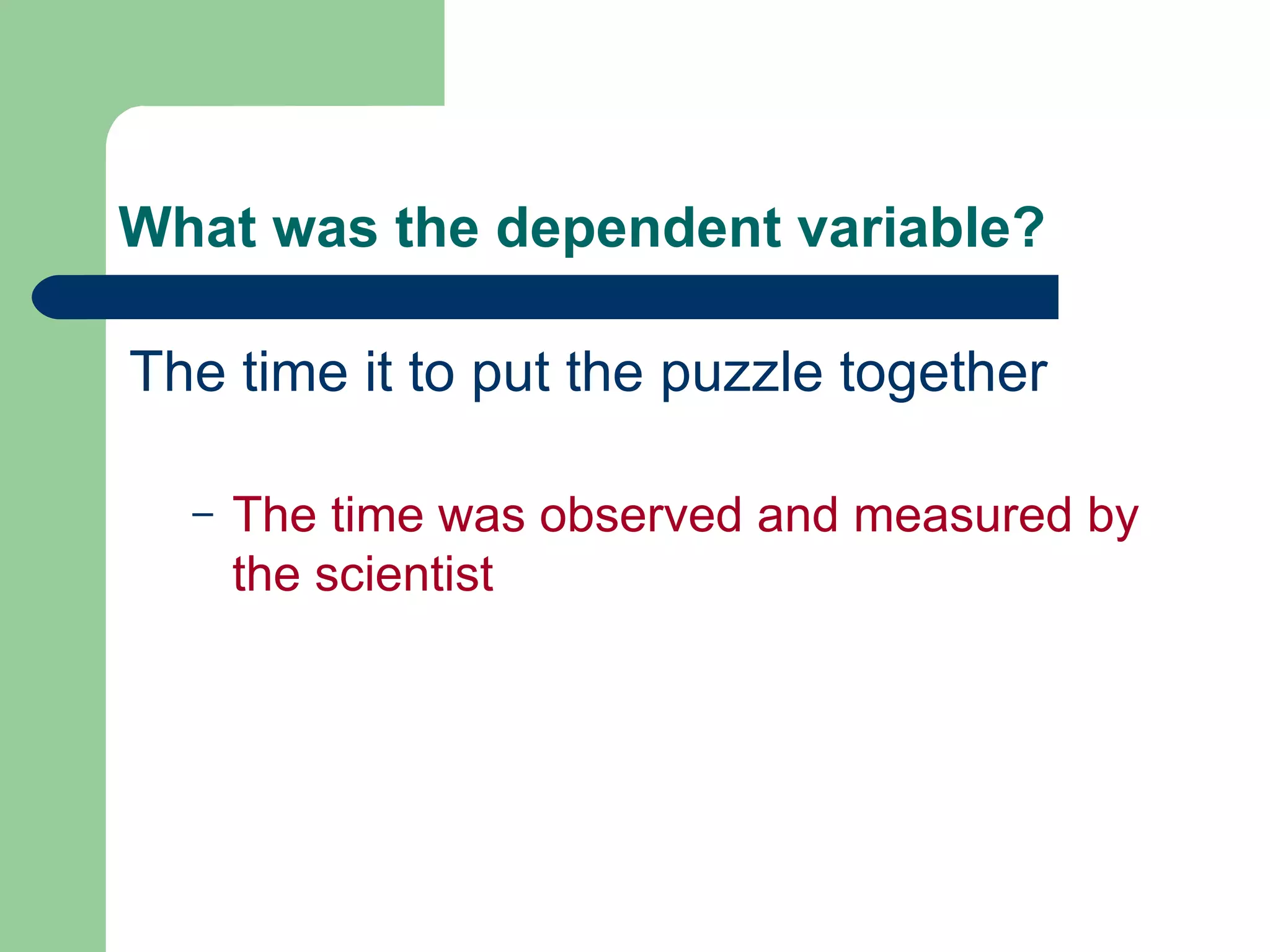 What was the dependent variable? The time it to put the puzzle together The time was observed and measured by the scientist 