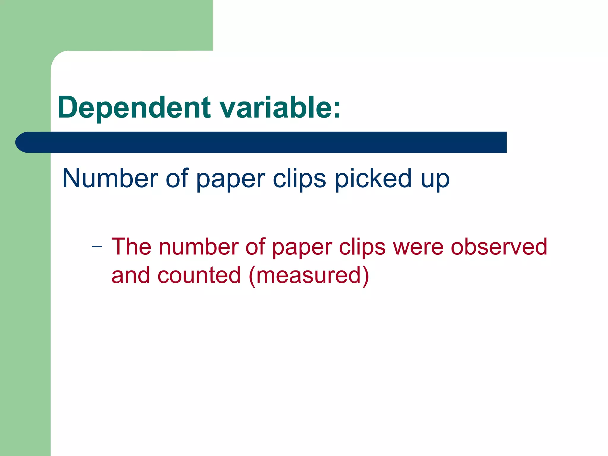 Dependent variable: Number of paper clips picked up The number of paper clips were observed and counted (measured)  