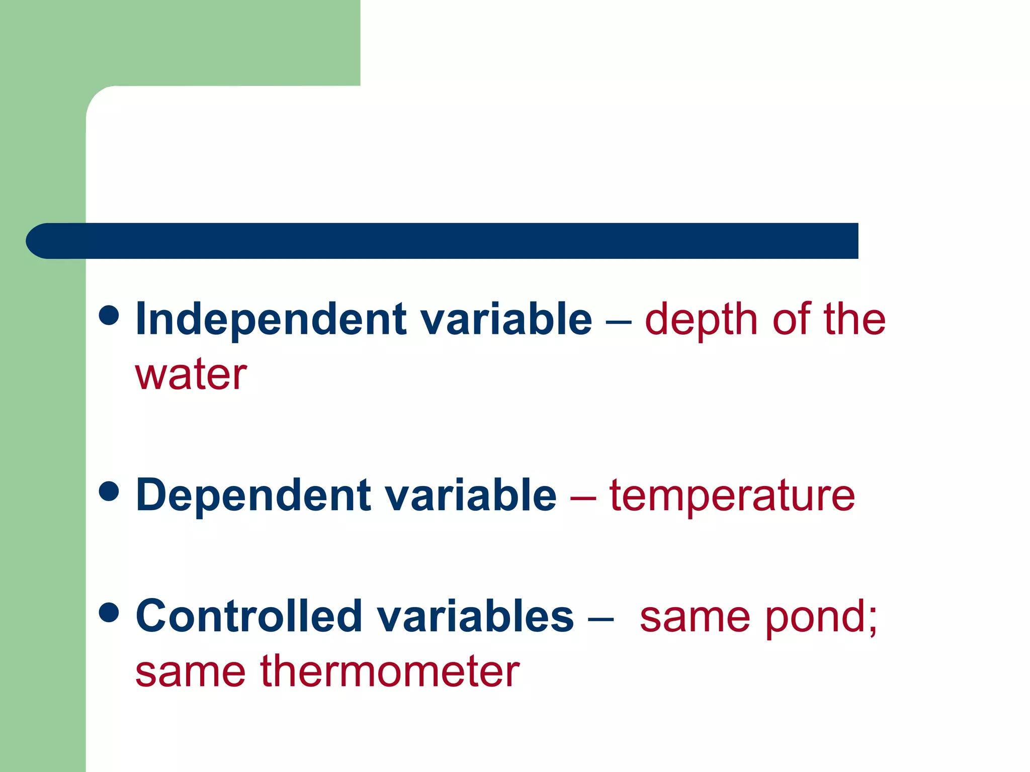 Independent variable  –  depth of the water Dependent variable   – temperature Controlled variables  –  same pond; same thermometer 