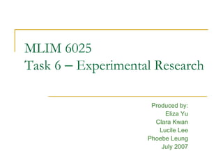 MLIM 6025 Task 6  –  Experimental Research Produced by: Eliza Yu Clara Kwan Lucile Lee Phoebe Leung July 2007 
