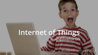 Internet of Things
Budapest, February 2015
…and Firefox OS
 