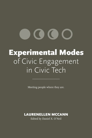 Meeting people where they are.
LAURENELLEN MCCANN
Edited by Daniel X. O’Neil
Experimental Modes
of Civic Engagement
in Civic Tech
 