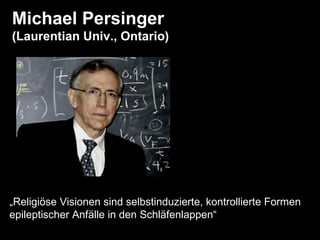 Michael Persinger (Laurentian Univ., Ontario) „ Religiöse Visionen sind selbstinduzierte, kontrollierte Formen epileptischer Anfälle in den Schläfenlappen“ 
