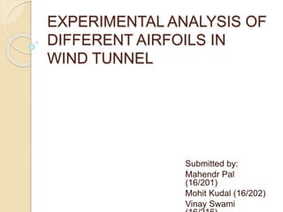 EXPERIMENTAL ANALYSIS OF
DIFFERENT AIRFOILS IN
WIND TUNNEL
Submitted by:
Mahendr Pal
(16/201)
Mohit Kudal (16/202)
Vinay Swami
 