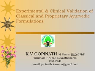 Experimental & Clinical Validation of
Classical and Proprietary Ayurvedic
Formulations
K V GOPINATH M Pharm PhD,CPhT
Tirumala Tirupati Devasthanams
TIRUPATI
e-mail:gopinath.karnam@gmail.com
 
