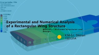 K.M.G.L. Dilshan
150131A
Experimental and Numerical Analysis
of a Rectangular Wing Structure
M E 4 1 5 0 – A i r f r a m e St r u c t u r e s a n d
D e s i g n
1
 