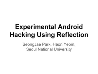 Experimental Android
Hacking Using Reflection
SeongJae Park, Heon Yeom,
Seoul National University

 