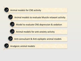Animal models for CNS activity
Animal models to evaluate Muscle relaxant activity
Model to evaluate CNS depression & sedation
Animal models for anti-anxiety activity
Anti-convulsant & Anti-epileptic animal models
Analgesic animal models
 
