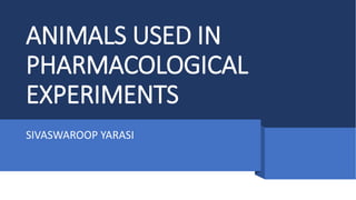 ANIMALS USED IN
PHARMACOLOGICAL
EXPERIMENTS
SIVASWAROOP YARASI
 