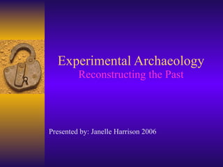 Experimental Archaeology Reconstructing the Past Presented by: Janelle Harrison 2006 