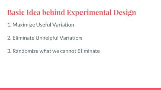 Basic Idea behind Experimental Design
1. Maximize Useful Variation
2. Eliminate Unhelpful Variation
3. Randomize what we cannot Eliminate
 