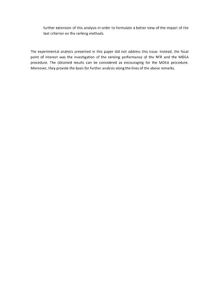further extension of this analysis in order to formulate a better view of the impact of the
       test criterion on the ranking methods.



The experimental analysis presented in this paper did not address this issue. Instead, the focal
point of interest was the investigation of the ranking performance of the NFR and the MOEA
procedure. The obtained results can be considered as encouraging for the MOEA procedure.
Moreover, they provide the basis for further analysis along the lines of the above remarks.
 