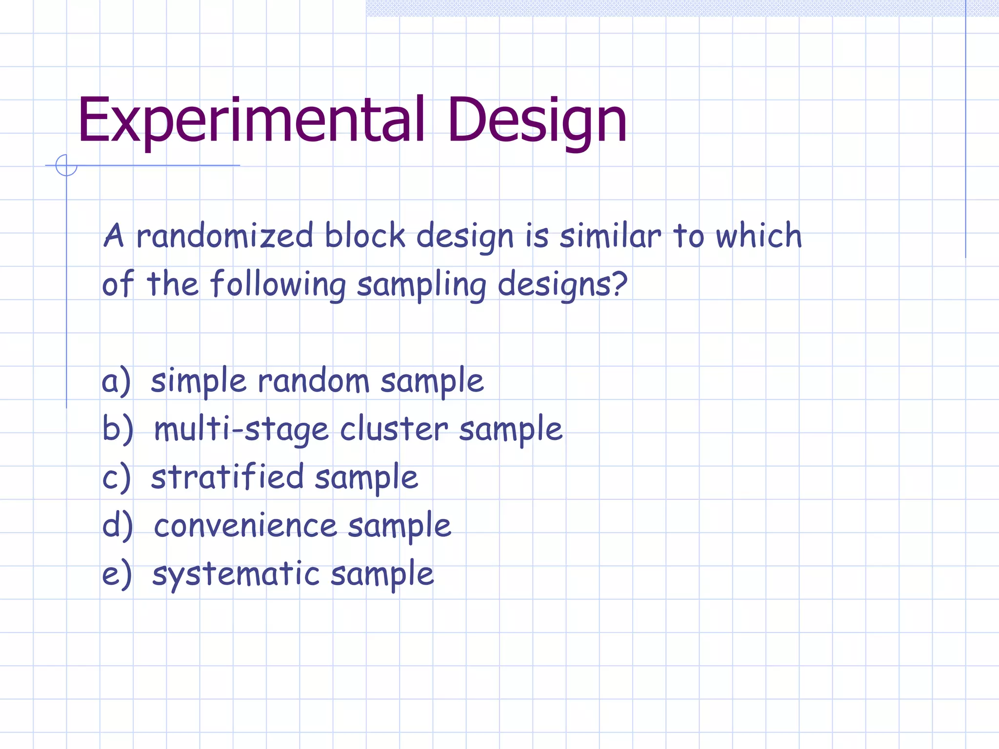 Experimental Design A randomized block design is similar to which  of the following sampling designs? a)  simple random sample b)  multi-stage cluster sample c)  stratified sample d)  convenience sample e)  systematic sample   