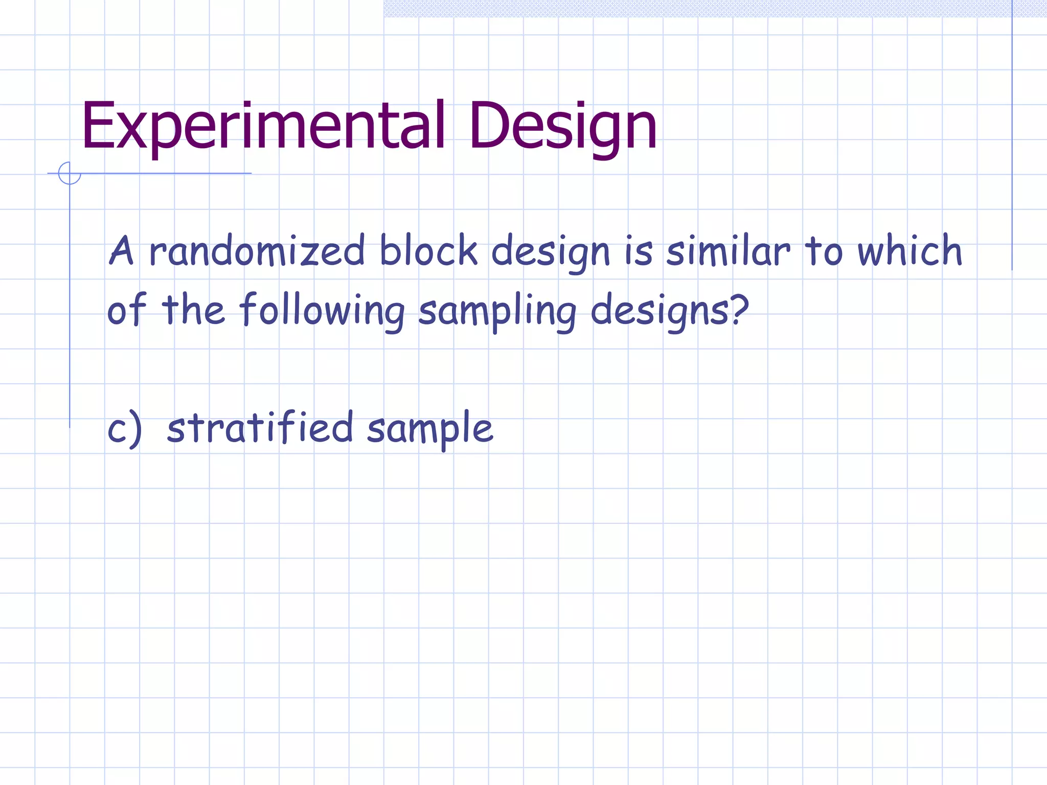 Experimental Design A randomized block design is similar to which  of the following sampling designs? c)  stratified sample   