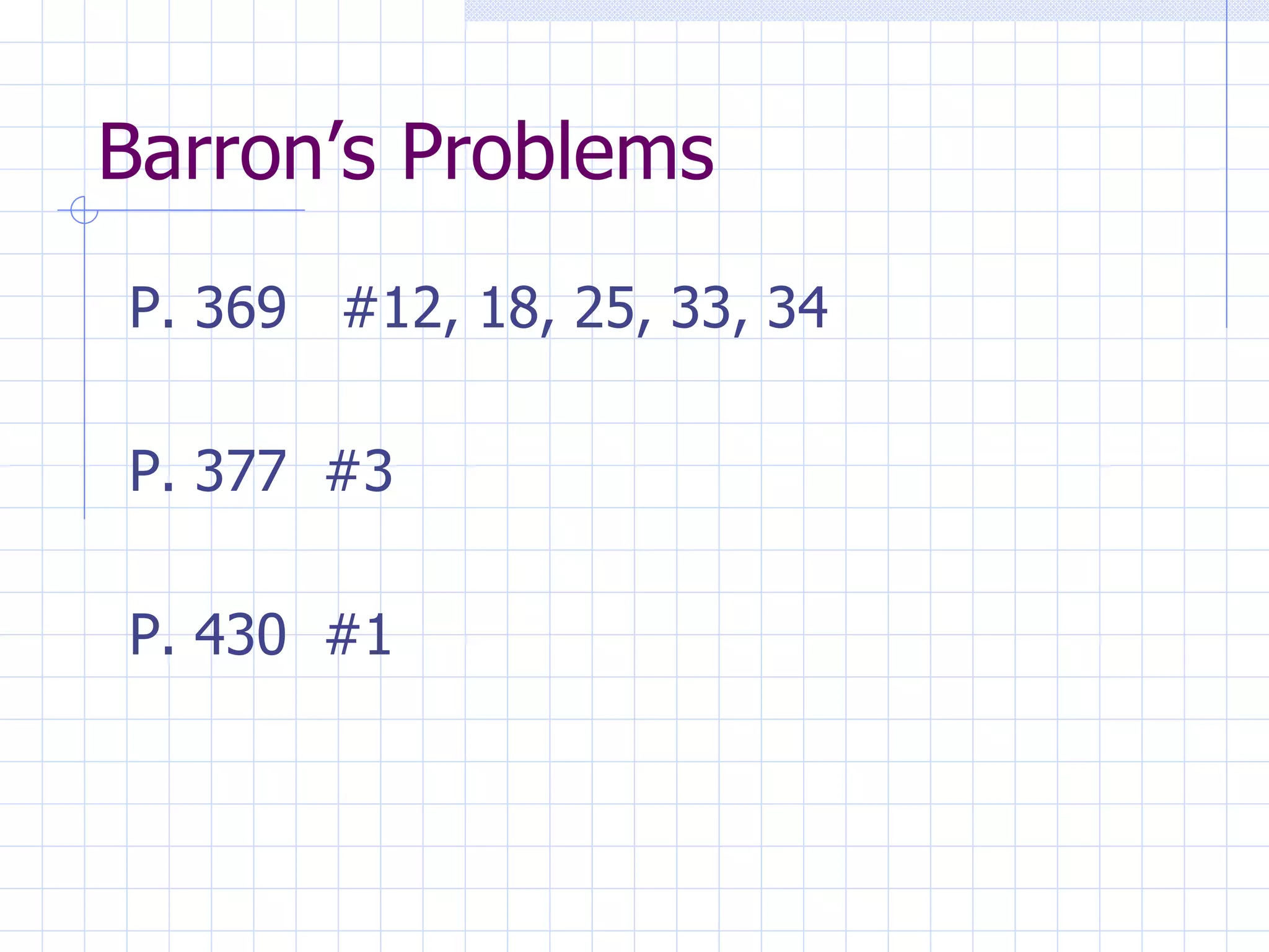 Barron’s Problems P. 369  #12, 18, 25, 33, 34  P. 377  #3 P. 430  #1 