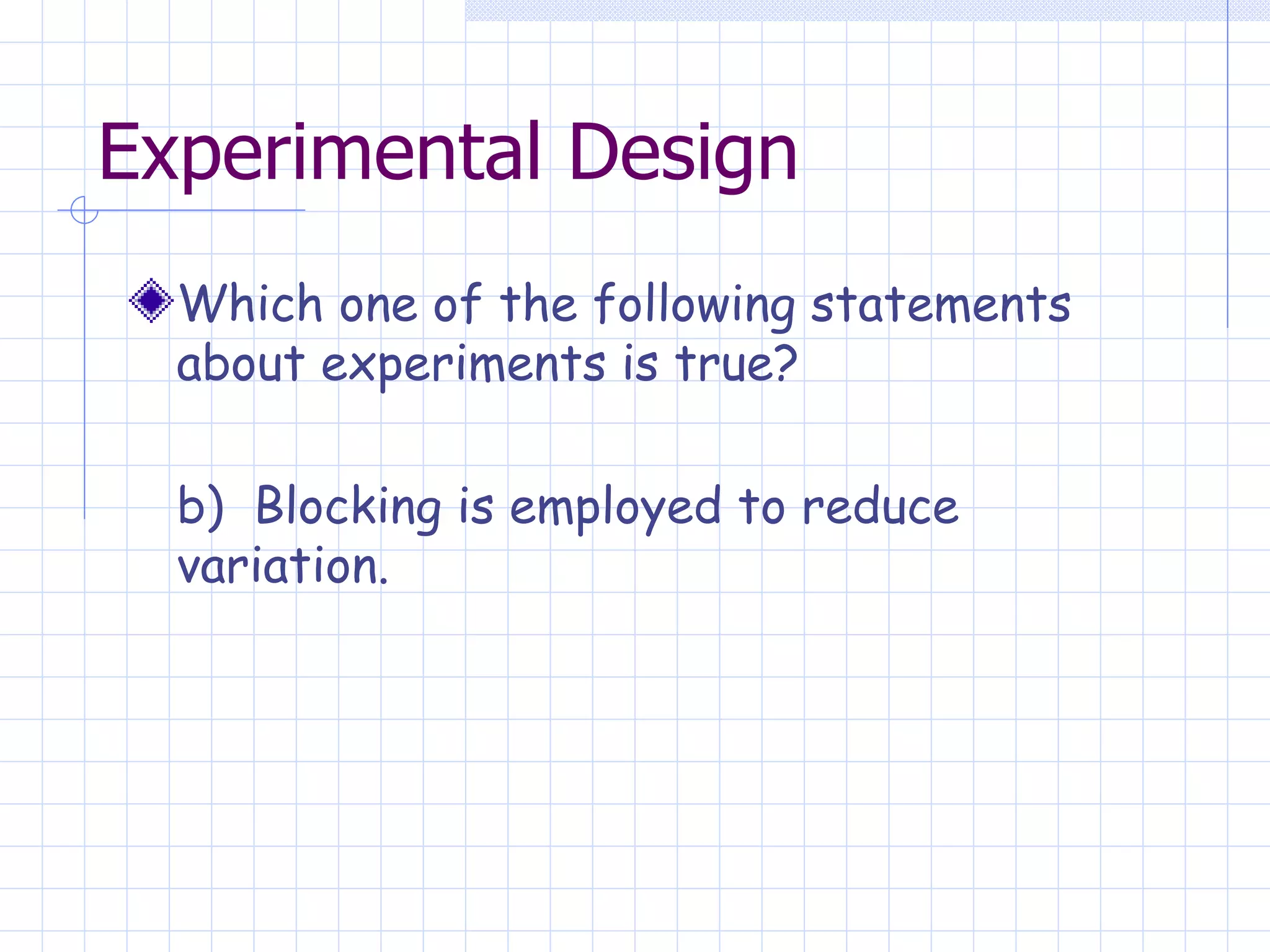 Experimental Design Which one of the following statements about experiments is true? b)  Blocking is employed to reduce variation. 