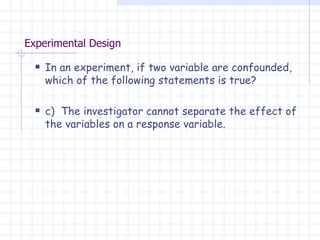 Experimental Design In an experiment, if two variable are confounded, which of the following statements is true? c)  The investigator cannot separate the effect of the variables on a response variable. 