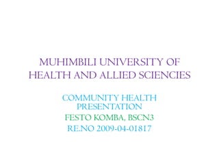 MUHIMBILI UNIVERSITY OF
HEALTH AND ALLIED SCIENCIES

     COMMUNITY HEALTH
        PRESENTATION
     FESTO KOMBA, BSCN3
      RE.NO 2009-04-01817
 