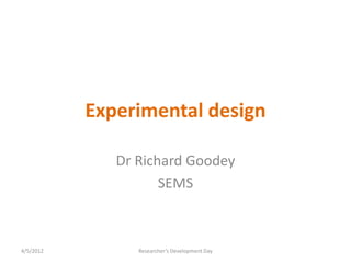 Experimental design

              Dr Richard Goodey
                     SEMS



4/5/2012         Researcher’s Development Day
 