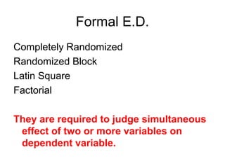 Formal E.D.
Completely Randomized
Randomized Block
Latin Square
Factorial

They are required to judge simultaneous
 effect of two or more variables on
 dependent variable.
 
