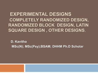 EXPERIMENTAL DESIGNS
COMPLETELY RANDOMIZED DESIGN,
RANDOMIZED BLOCK DESIGN, LATIN
SQUARE DESIGN , OTHER DESIGNS.
D. Kavitha
MSc(N); MSc(Psy);BSAM; DHHM Ph.D Scholar
 