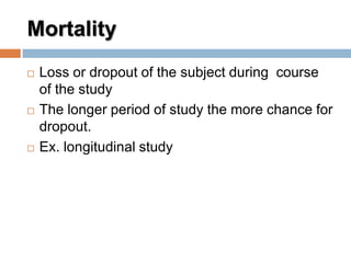 Mortality
 Loss or dropout of the subject during course
of the study
 The longer period of study the more chance for
dropout.
 Ex. longitudinal study
 