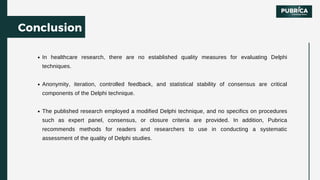 In healthcare research, there are no established quality measures for evaluating Delphi
techniques.
Anonymity, iteration, ...
