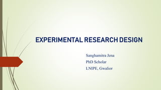 EXPERIMENTAL RESEARCH DESIGN
Sanghamitra Jena
PhD Scholar
LNIPE, Gwalior
 