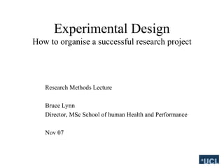 Experimental Design
How to organise a successful research project
Research Methods Lecture
Bruce Lynn
Director, MSc School of human Health and Performance
Nov 07
 