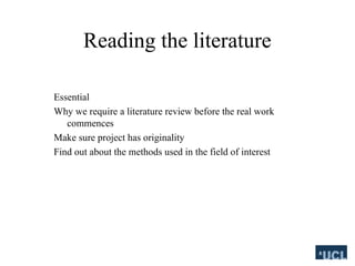 Reading the literature
Essential
Why we require a literature review before the real work
commences
Make sure project has originality
Find out about the methods used in the field of interest
 
