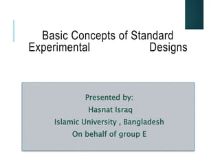 Basic Concepts of Standard
Experimental Designs
Presented by:
Hasnat Israq
Islamic University , Bangladesh
On behalf of group E
1
 
