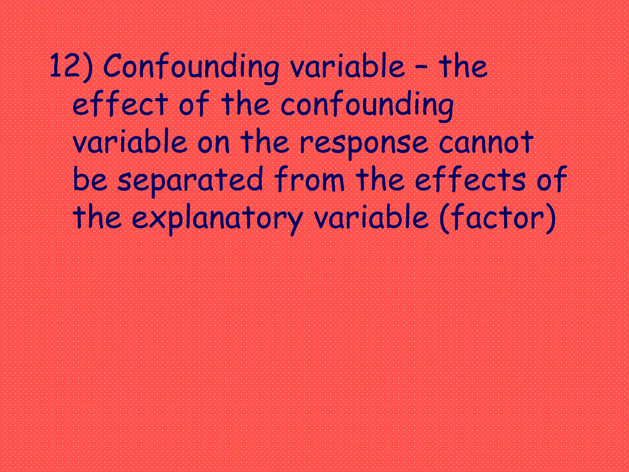 12) Confounding variable – the
effect of the confounding
variable on the response cannot
be separated from the effects of
the explanatory variable (factor)
 