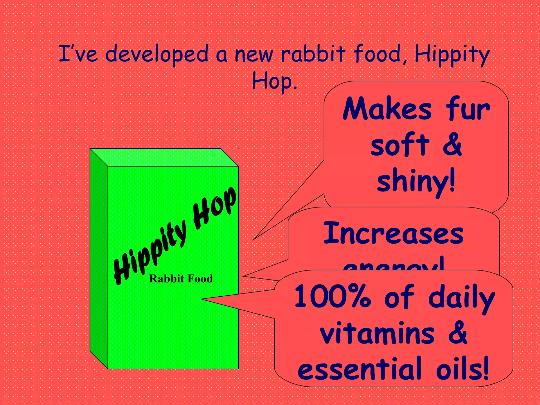 I’ve developed a new rabbit food, Hippity
Hop.
Rabbit Food
Makes fur
soft &
shiny!
Increases
energy!
100% of daily
vitamins &
essential oils!
 