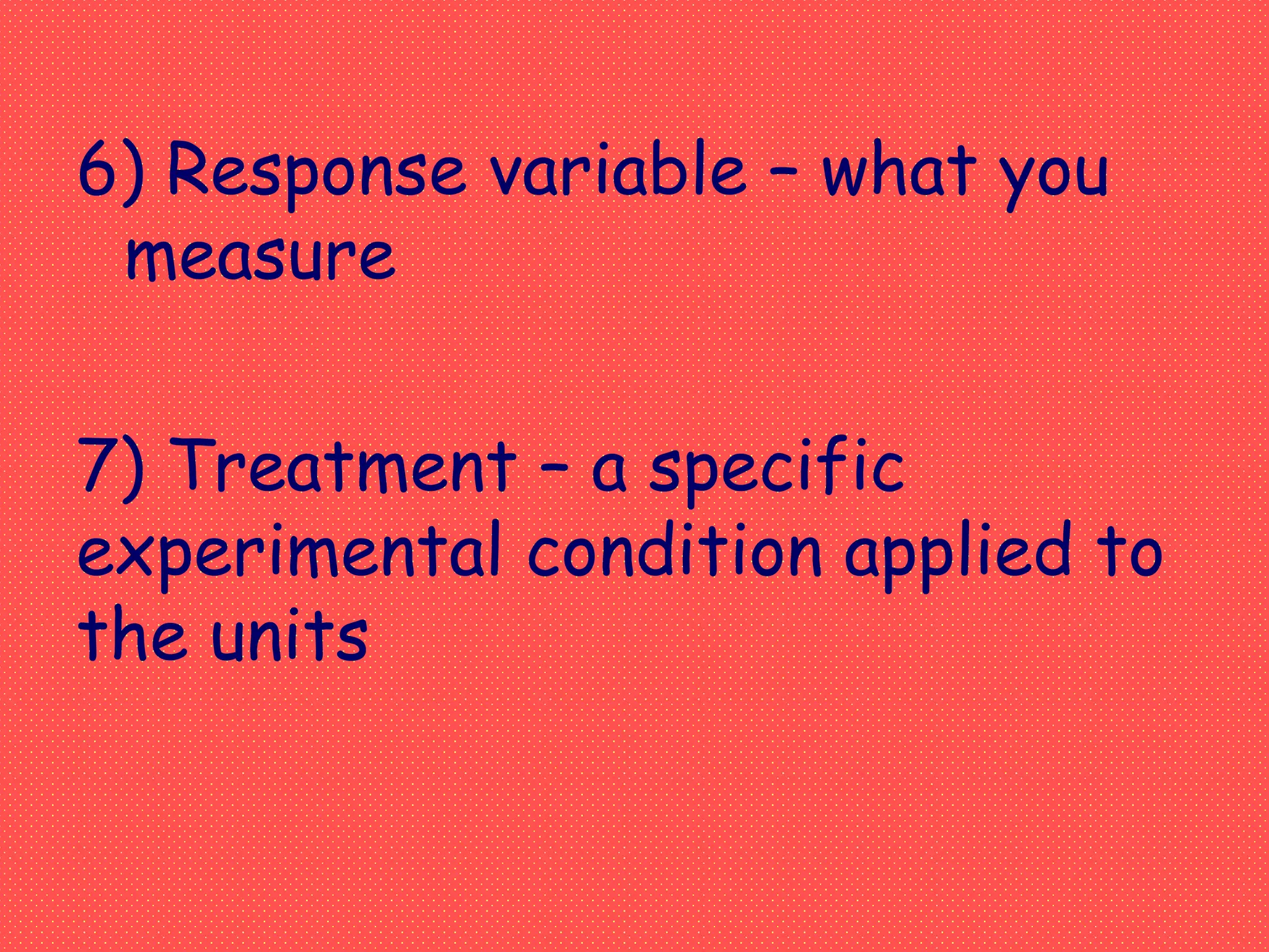 6) Response variable – what you
measure
7) Treatment – a specific
experimental condition applied to
the units
 