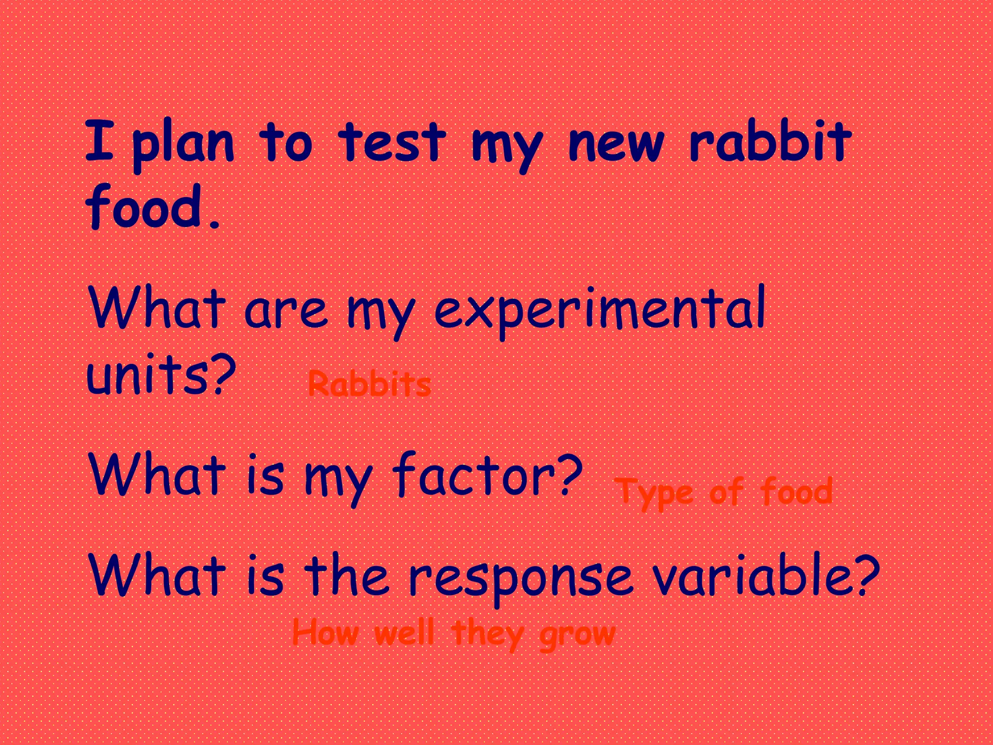 I plan to test my new rabbit
food.
What are my experimental
units?
What is my factor?
What is the response variable?
Rabbits
Type of food
How well they grow
 